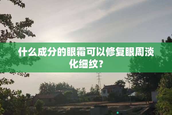 什么成分的眼霜可以修复眼周淡化细纹？