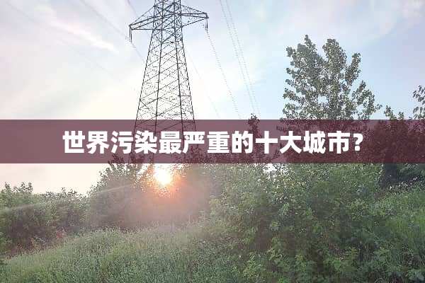 世界污染最严重的十大城市？