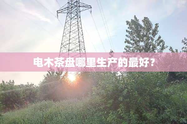 电木茶盘哪里生产的最好？