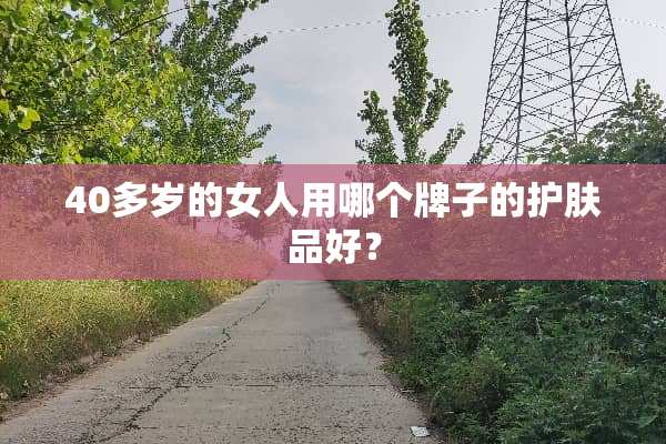 40多岁的女人用哪个牌子的护肤品好？