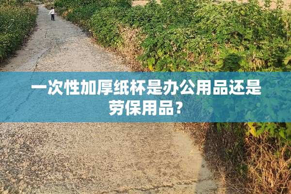 一次性加厚纸杯是办公用品还是劳保用品？