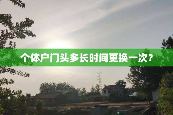 个体户门头多长时间更换一次？