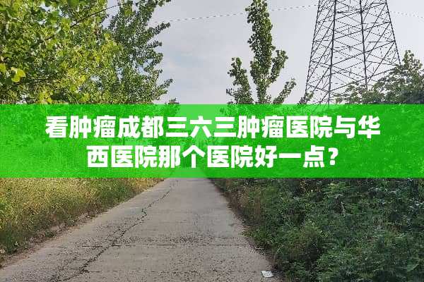 看肿瘤成都三六三肿瘤医院与华西医院那个医院好一点？