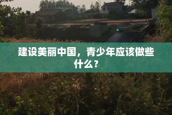 建设美丽中国，青少年应该做些什么？
