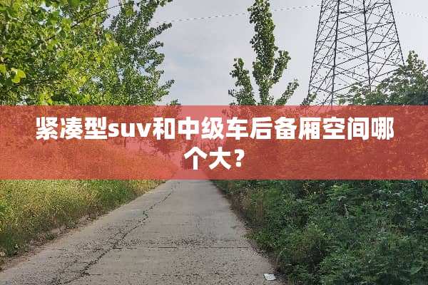 紧凑型suv和中级车后备厢空间哪个大？