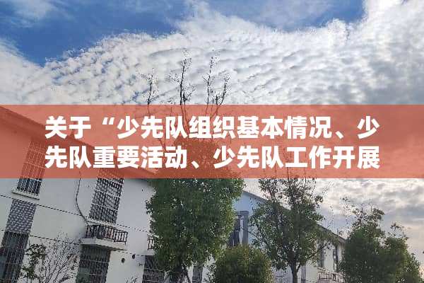 关于“少先队组织基本情况、少先队重要活动、少先队工作开展情况”，的材料？