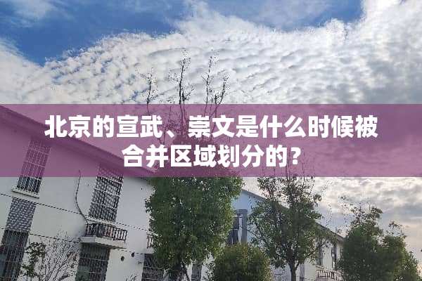 北京的宣武、崇文是什么时候被合并区域划分的？