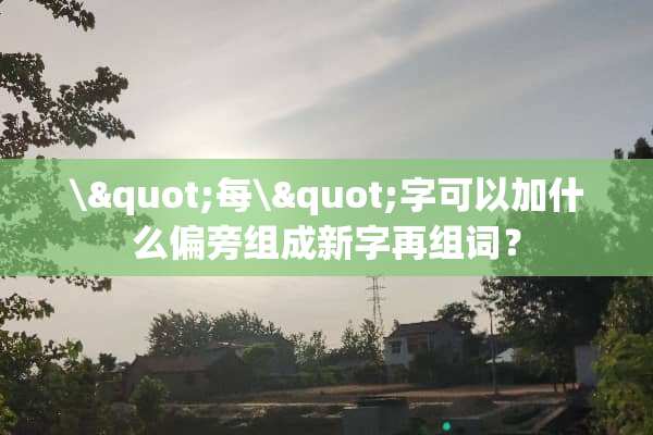 \"每\"字可以加什么偏旁组成新字再组词？