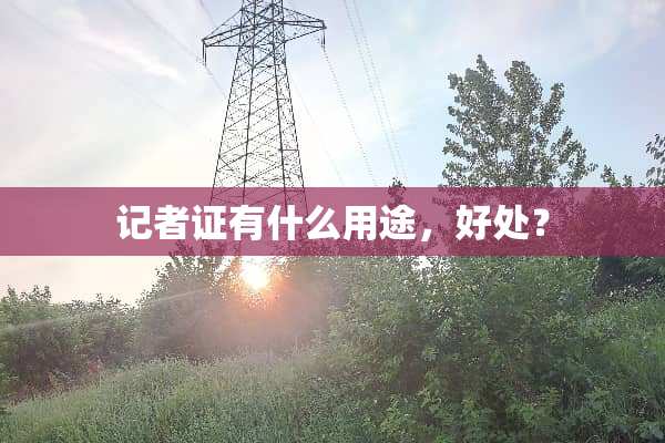 记者证有什么用途，好处？