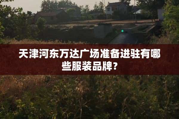 天津河东万达广场准备进驻有哪些服装品牌？