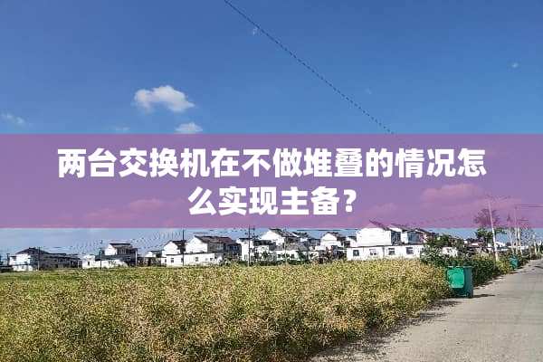 两台交换机在不做堆叠的情况怎么实现主备？