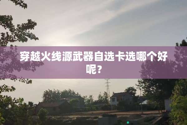穿越火线源**自选卡选哪个好呢？
