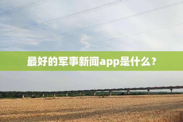 最好的军事新闻app是什么？
