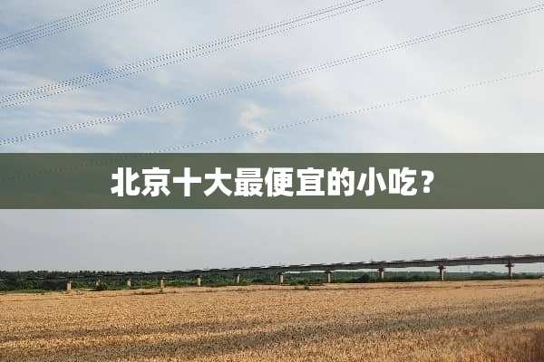 北京十大最便宜的小吃？