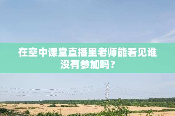 在空中课堂直播里老师能看见谁没有参加吗？