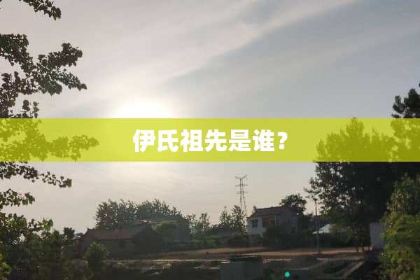 伊氏祖先是谁？