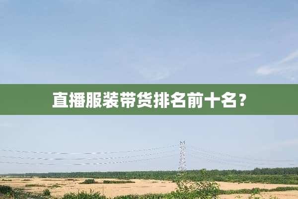 直播服装带货排名前十名？