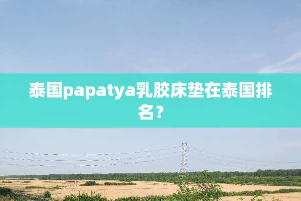 泰国papatya*胶床垫在泰国排名？