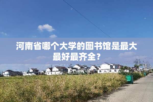河南省哪个大学的图书馆是最大最好最齐全？