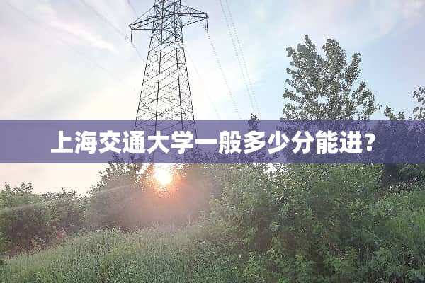 上海交通大学一般多少分能进？