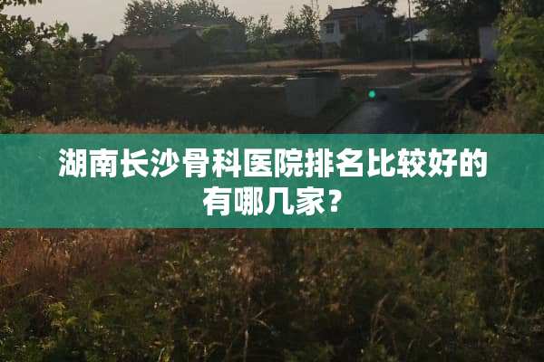 湖南长沙骨科医院排名比较好的有哪几家？