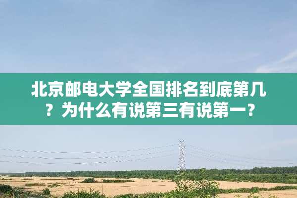 北京邮电大学全国排名到底第几？为什么有说第三有说第一？