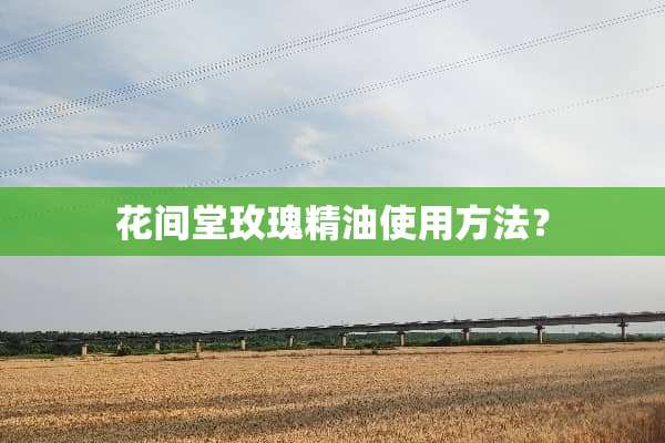 花间堂玫瑰精油使用方法？
