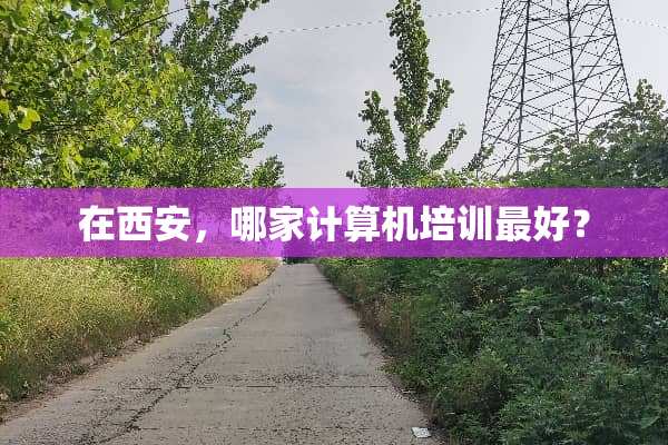在西安，哪家计算机培训最好？