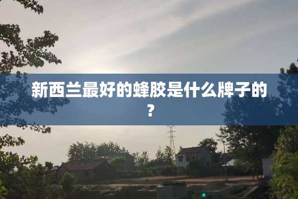 新西兰最好的蜂胶是什么牌子的？