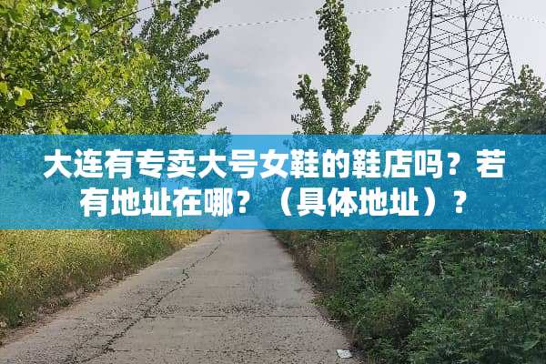 大连有专卖大号女鞋的鞋店吗？若有地址在哪？（具体地址）？