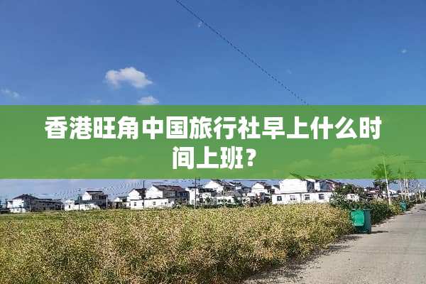 香港旺角中国旅行社早上什么时间上班？