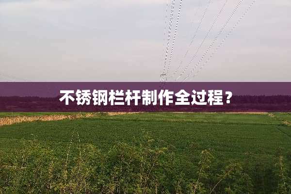 不锈钢栏杆制作全过程？