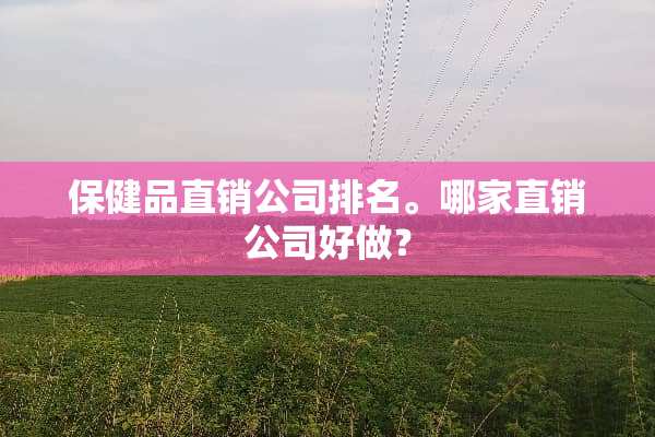 保健品直销公司排名。哪家直销公司好做？
