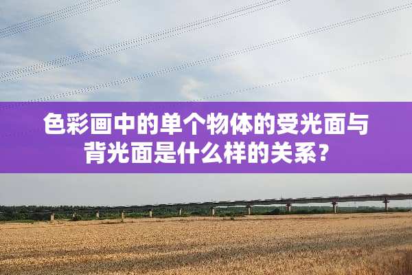 色彩画中的单个物体的受光面与背光面是什么样的关系？