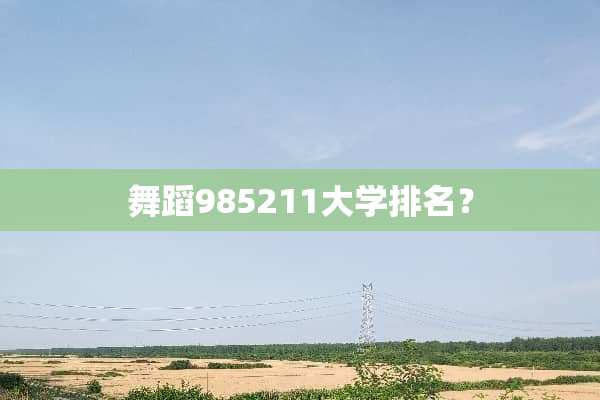 舞蹈985211大学排名？