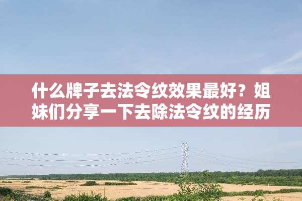 什么牌子去法令纹效果最好？姐妹们分享一下去除法令纹的经历吧？