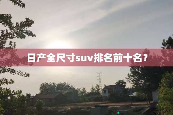 日产全尺寸suv排名前十名？