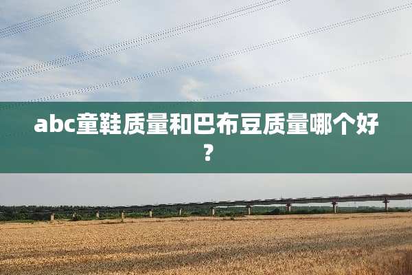 abc童鞋质量和巴布豆质量哪个好？