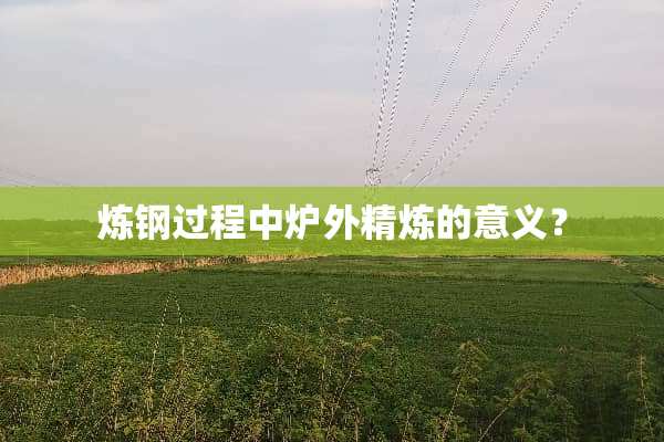 炼钢过程中炉外精炼的意义？