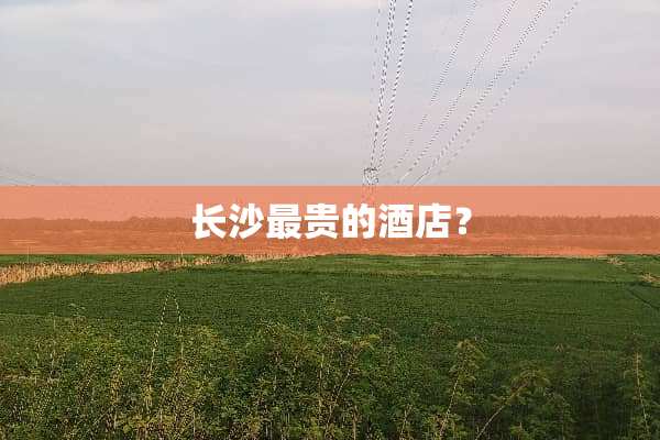 长沙最贵的酒店？