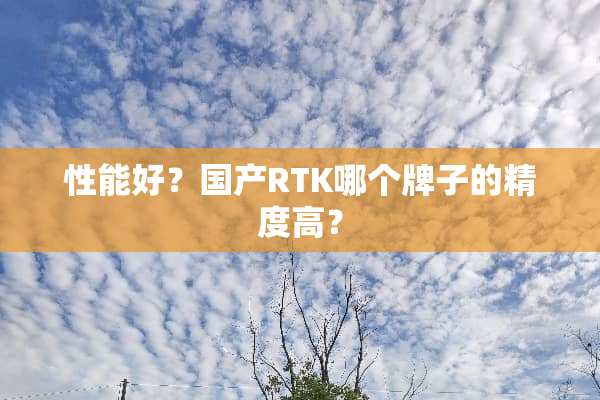 性能好？国产RTK哪个牌子的精度高？