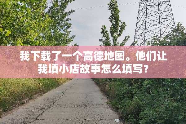 我下载了一个高德地图。他们让我填小店故事怎么填写？