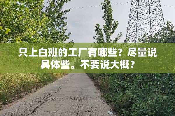 只上白班的工厂有哪些？尽量说具体些。不要说大概？