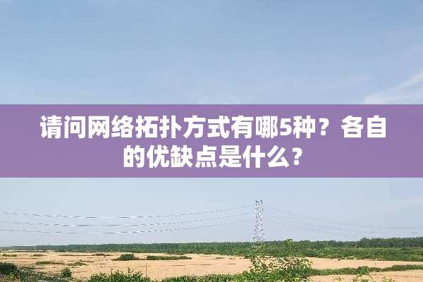 请问网络拓扑方式有哪5种？各自的优缺点是什么？