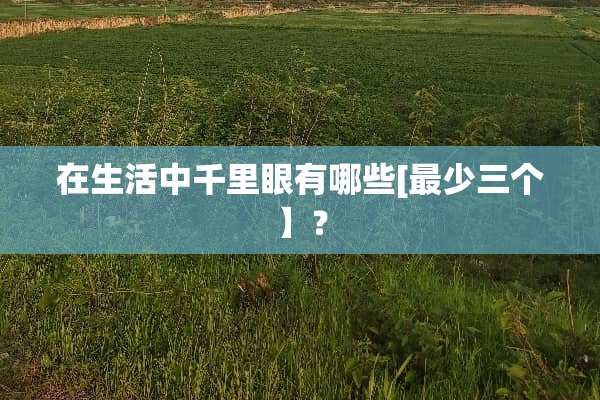 在生活中千里眼有哪些[最少三个】？