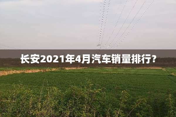 长安2021年4月汽车销量排行？