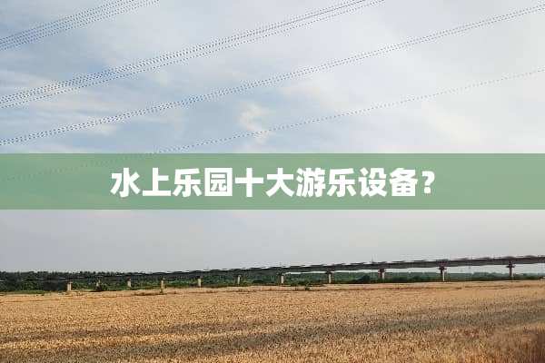 水上乐园十大游乐设备？