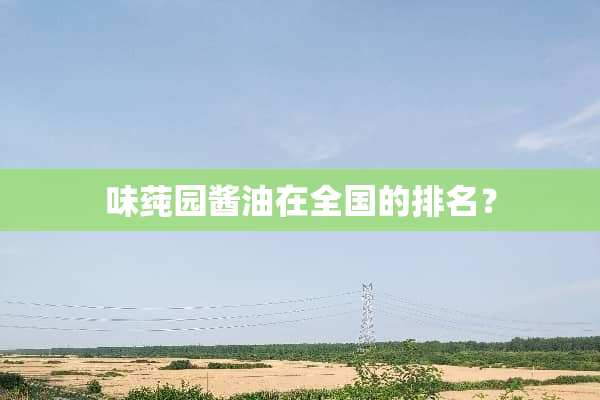味莼园酱油在全国的排名？