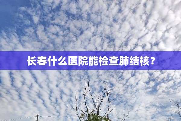 长春什么医院能检查肺结核？
