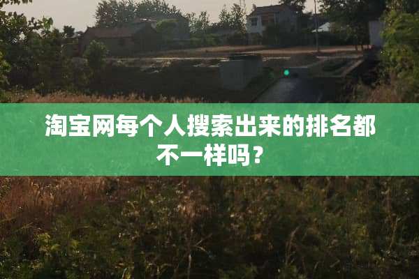 淘宝网每个人搜索出来的排名都不一样吗？